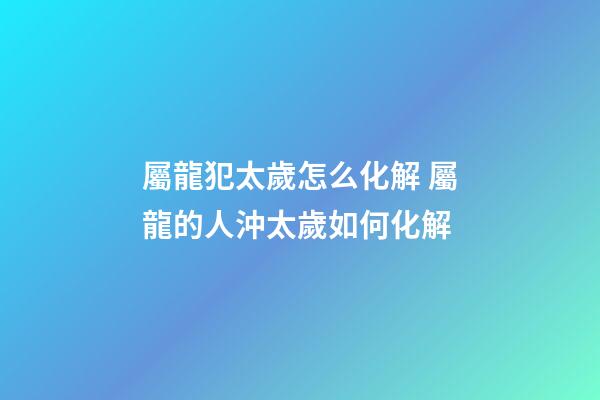 屬龍犯太歲怎么化解 屬龍的人沖太歲如何化解-第1張-觀(guān)點(diǎn)-玄機(jī)派